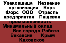 Упаковщица › Название организации ­ Ворк Форс, ООО › Отрасль предприятия ­ Пищевая промышленность › Минимальный оклад ­ 25 000 - Все города Работа » Вакансии   . Крым,Каховское